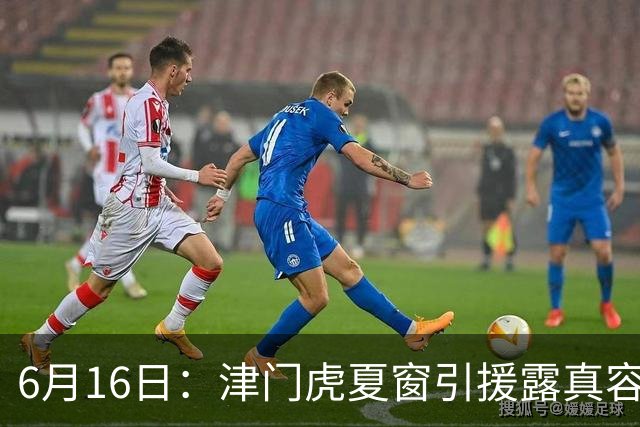 6月16日：津门虎夏窗引援露真容，于根伟放弃边缘球员，国安落选国脚或成全新王牌
